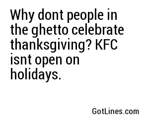 Why dont people in the ghetto celebrate thanksgiving? KFC isnt open on holidays.
