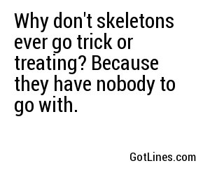 Why don't skeletons ever go trick or treating? Because they have nobody to go with.
