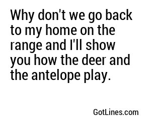 Why don't we go back to my home on the range and I'll show you how the deer and the antelope play.