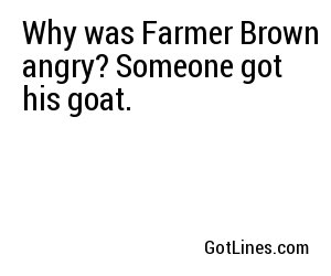 Why was Farmer Brown angry? Someone got his goat.
