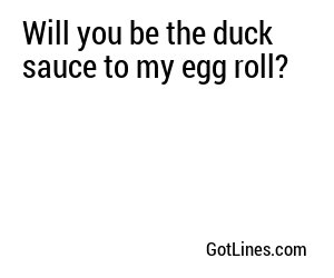 Will you be the duck sauce to my egg roll?
