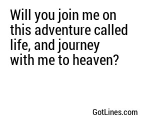 Will you join me on this adventure called life, and journey with me to heaven?
