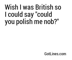 Wish I was British so I could say 