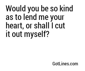 Would you be so kind as to lend me your heart, or shall I cut it out myself?
