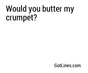 Would you butter my crumpet?
