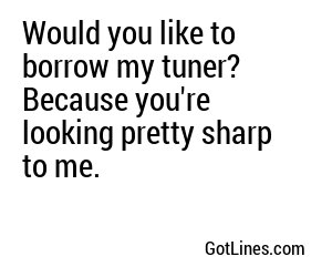 Would you like to borrow my tuner? Because you're looking pretty sharp to me.
