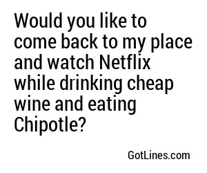 Would you like to come back to my place and watch Netflix while drinking cheap wine and eating Chipotle?
