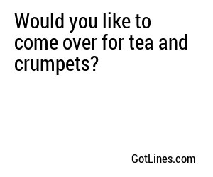 Would You Like To Come Over For Tea And Crumpets