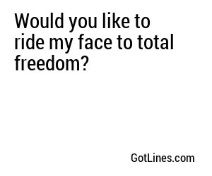 Would you like to ride my face to total freedom?
