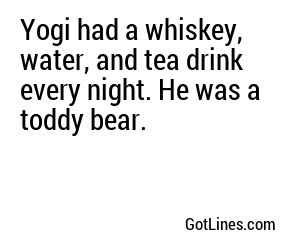 Yogi had a whiskey, water, and tea drink every night. He was a toddy bear.
