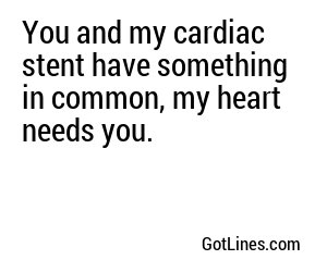 You and my cardiac stent have something in common, my heart needs you.
