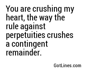 You are crushing my heart, the way the rule against perpetuities crushes a contingent remainder.
