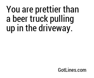 You are prettier than a beer truck pulling up in the driveway.
