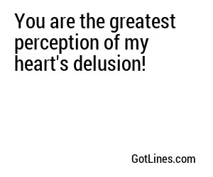 You are the greatest perception of my heart's delusion!
