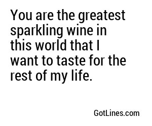 You are the greatest sparkling wine in this world that I want to taste for the rest of my life.
