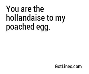 You are the hollandaise to my poached egg.
