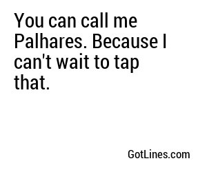 You can call me Palhares. Because I can't wait to tap that.
