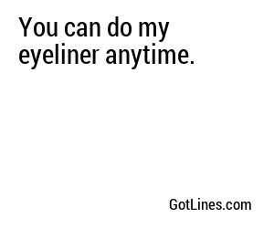 You can do my eyeliner anytime.