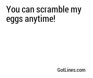 You can scramble my eggs anytime!
