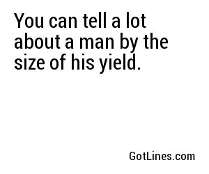 You can tell a lot about a man by the size of his yield.
