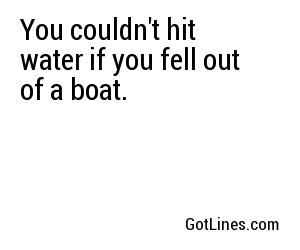 You Couldn't Hit Water If You Fell Out Of A Boat.