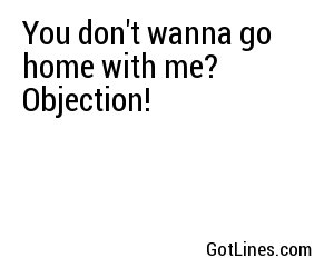 You don't wanna go home with me? Objection!
