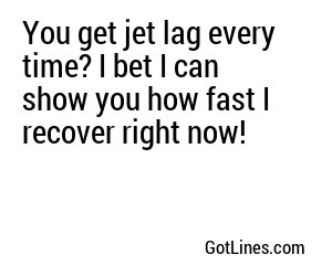 You get jet lag every time? I bet I can show you how fast I recover right now!
