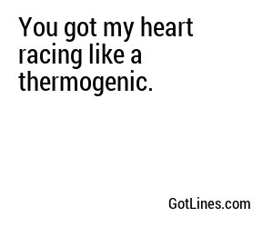 You got my heart racing like a thermogenic.
