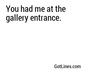 You had me at the gallery entrance.
