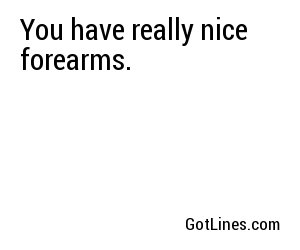 You have really nice forearms.
