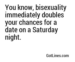 You know, bisexuality immediately doubles your chances for a date on a Saturday night.
