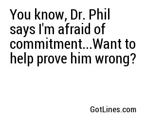 You know, Dr. Phil says I'm afraid of commitment...Want to help prove him wrong?
