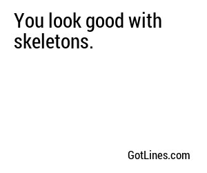 You look good with skeletons.
