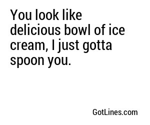 You look like delicious bowl of ice cream, I just gotta spoon you.
