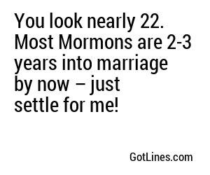 You look nearly 22. Most Mormons are 2-3 years into marriage by now – just settle for me!
