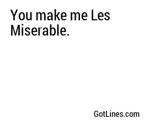 You make me Les Miserable.
