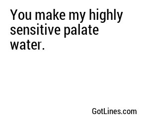 You make my highly sensitive palate water.
