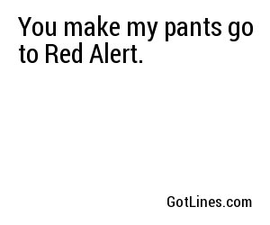 You make my pants go to Red Alert.
