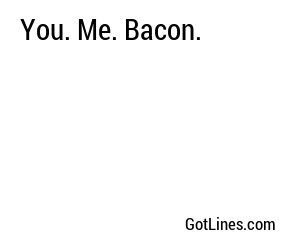 You. Me. Bacon.
