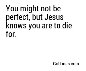 You might not be perfect, but Jesus knows you are to die for.