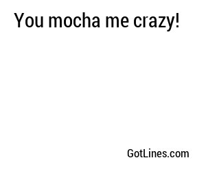 You mocha me crazy!
