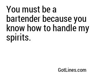 You must be a bartender, because you have a way of mixing things up and making them better.
