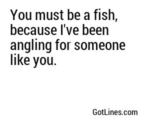 You must be a fish, because I've been angling for someone like you.
