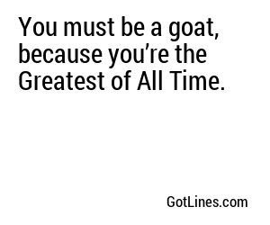 You must be a goat, because you’re the Greatest of All Time.
