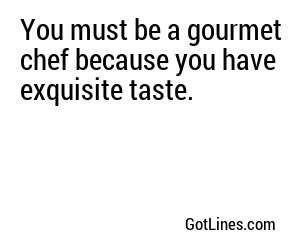 You must be a gourmet chef because you have exquisite taste.
