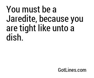 You must be a Jaredite, because you are tight like unto a dish.
