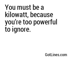 You must be a kilowatt, because you’re too powerful to ignore.
