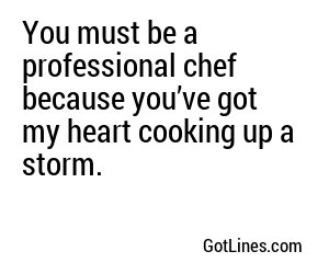 You must be a professional chef because you’ve got my heart cooking up a storm.
