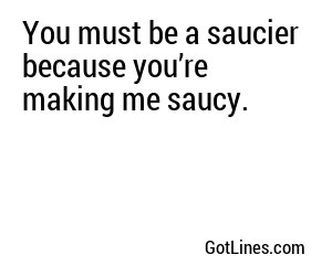 You must be a saucier because you’re making me saucy.
