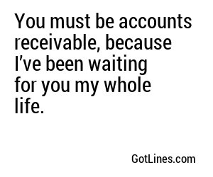 You must be accounts receivable, because I’ve been waiting for you my whole life.
